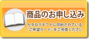 商品のお申し込み　カタログギフトに同封されている「ご希望カード」をご用意ください