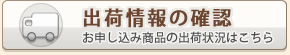 出荷情報の確認　お申し込み商品の出荷状況はこちら